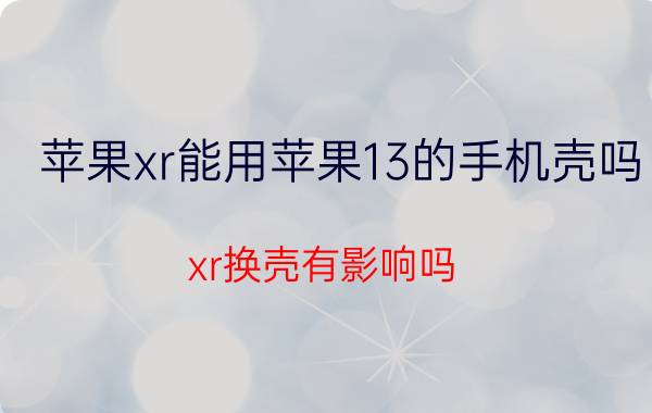 苹果xr能用苹果13的手机壳吗 xr换壳有影响吗？